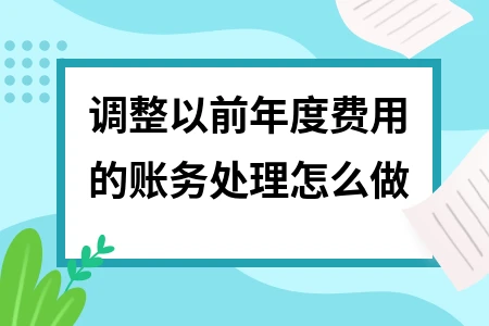 调整以前年度费用的账务处理步骤与注意事项详解